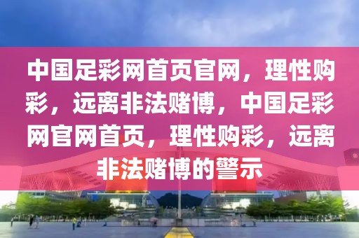 中国足彩网首页官网，理性购彩，远离非法赌博，中国足彩网官网首页，理性购彩，远离非法赌博的警示