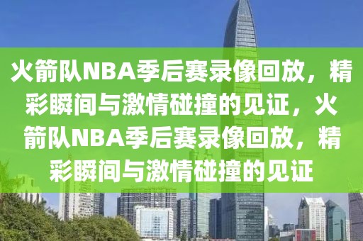 火箭队NBA季后赛录像回放，精彩瞬间与激情碰撞的见证，火箭队NBA季后赛录像回放，精彩瞬间与激情碰撞的见证