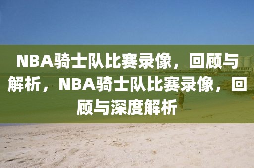 NBA骑士队比赛录像，回顾与解析，NBA骑士队比赛录像，回顾与深度解析