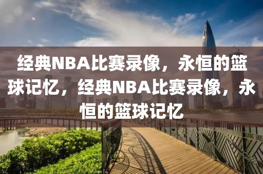 经典NBA比赛录像，永恒的篮球记忆，经典NBA比赛录像，永恒的篮球记忆