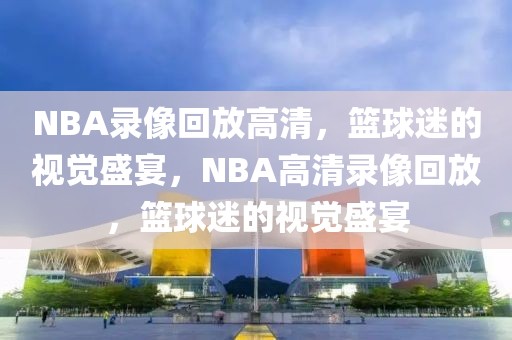 NBA录像回放高清，篮球迷的视觉盛宴，NBA高清录像回放，篮球迷的视觉盛宴