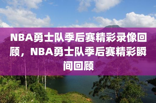 NBA勇士队季后赛精彩录像回顾，NBA勇士队季后赛精彩瞬间回顾