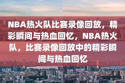 NBA热火队比赛录像回放，精彩瞬间与热血回忆，NBA热火队，比赛录像回放中的精彩瞬间与热血回忆