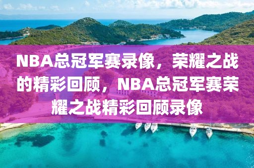 NBA总冠军赛录像，荣耀之战的精彩回顾，NBA总冠军赛荣耀之战精彩回顾录像