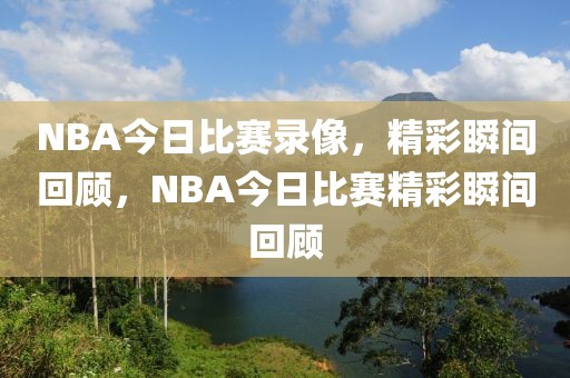 NBA今日比赛录像，精彩瞬间回顾，NBA今日比赛精彩瞬间回顾