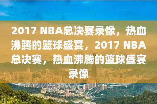 2017 NBA总决赛录像，热血沸腾的篮球盛宴，2017 NBA总决赛，热血沸腾的篮球盛宴录像