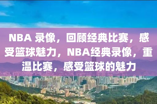 NBA 录像，回顾经典比赛，感受篮球魅力，NBA经典录像，重温比赛，感受篮球的魅力