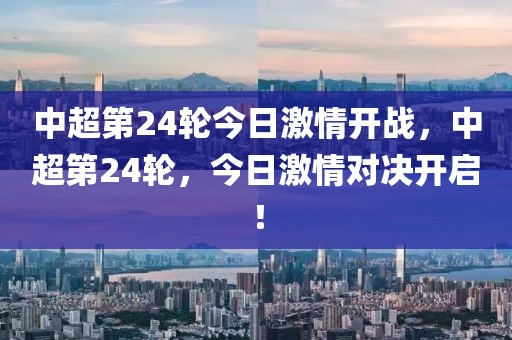 中超第24轮今日激情开战，中超第24轮，今日激情对决开启！