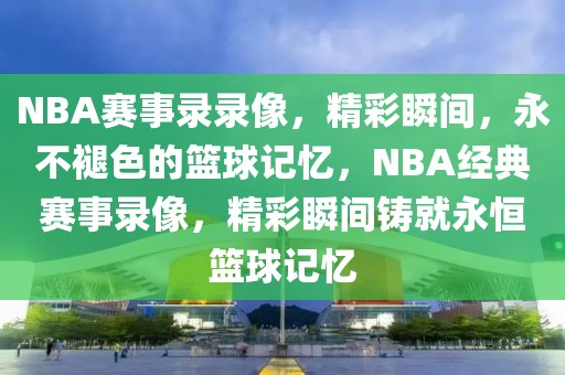 NBA赛事录录像，精彩瞬间，永不褪色的篮球记忆，NBA经典赛事录像，精彩瞬间铸就永恒篮球记忆