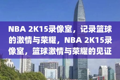 NBA 2K15录像室，记录篮球的激情与荣耀，NBA 2K15录像室，篮球激情与荣耀的见证