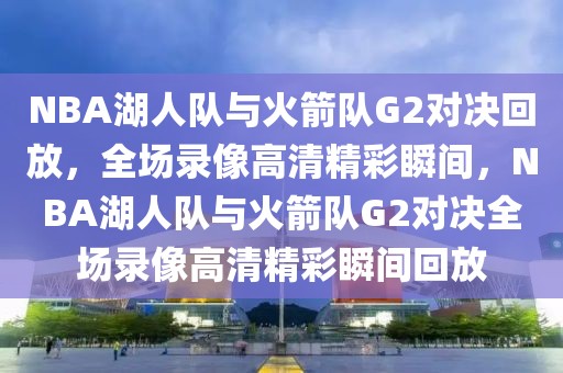 NBA湖人队与火箭队G2对决回放，全场录像高清精彩瞬间，NBA湖人队与火箭队G2对决全场录像高清精彩瞬间回放