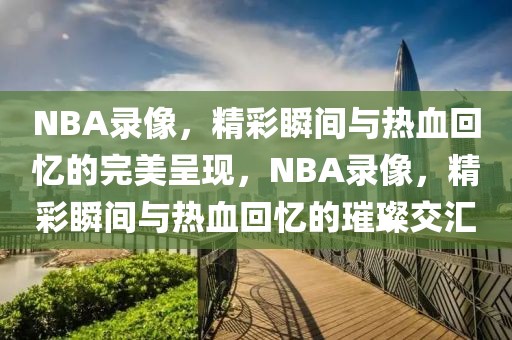 NBA录像，精彩瞬间与热血回忆的完美呈现，NBA录像，精彩瞬间与热血回忆的璀璨交汇