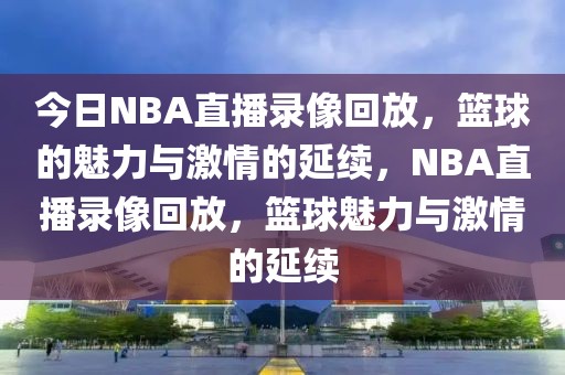 今日NBA直播录像回放，篮球的魅力与激情的延续，NBA直播录像回放，篮球魅力与激情的延续