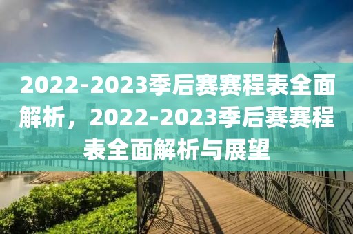 2022-2023季后赛赛程表全面解析，2022-2023季后赛赛程表全面解析与展望