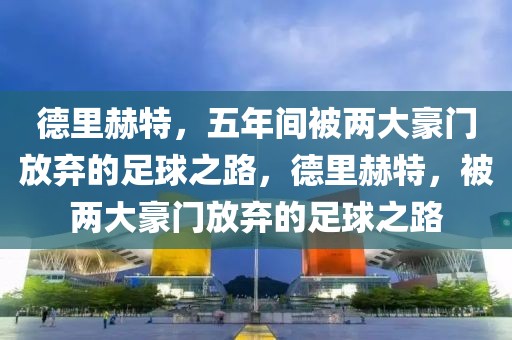 德里赫特，五年间被两大豪门放弃的足球之路，德里赫特，被两大豪门放弃的足球之路