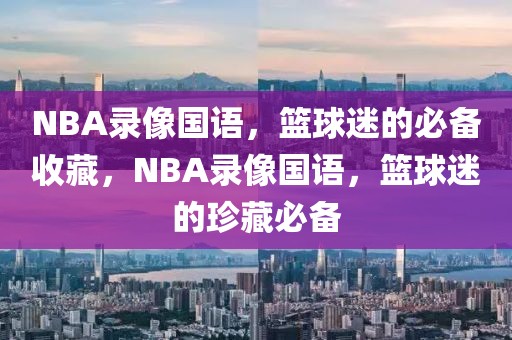 NBA录像国语，篮球迷的必备收藏，NBA录像国语，篮球迷的珍藏必备