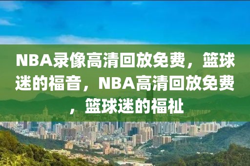 NBA录像高清回放免费，篮球迷的福音，NBA高清回放免费，篮球迷的福祉