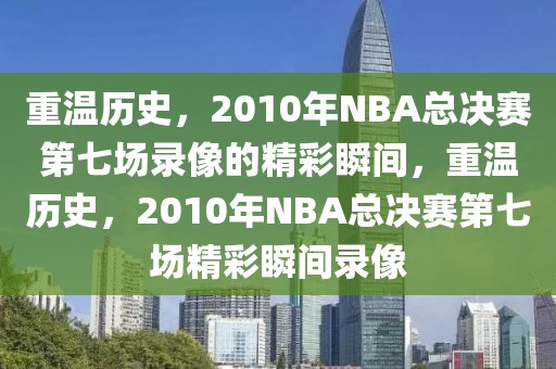 重温历史，2010年NBA总决赛第七场录像的精彩瞬间，重温历史，2010年NBA总决赛第七场精彩瞬间录像