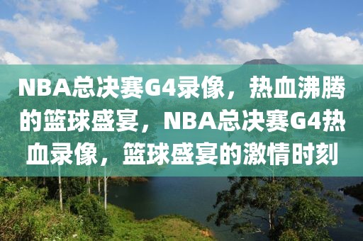 NBA总决赛G4录像，热血沸腾的篮球盛宴，NBA总决赛G4热血录像，篮球盛宴的激情时刻