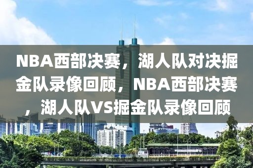 NBA西部决赛，湖人队对决掘金队录像回顾，NBA西部决赛，湖人队VS掘金队录像回顾