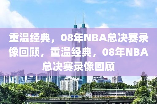 重温经典，08年NBA总决赛录像回顾，重温经典，08年NBA总决赛录像回顾