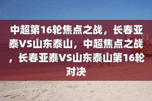 中超第16轮焦点之战，长春亚泰VS山东泰山，中超焦点之战，长春亚泰VS山东泰山第16轮对决