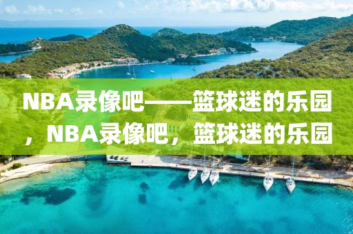 NBA录像吧——篮球迷的乐园，NBA录像吧，篮球迷的乐园