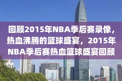 回顾2015年NBA季后赛录像，热血沸腾的篮球盛宴，2015年NBA季后赛热血篮球盛宴回顾