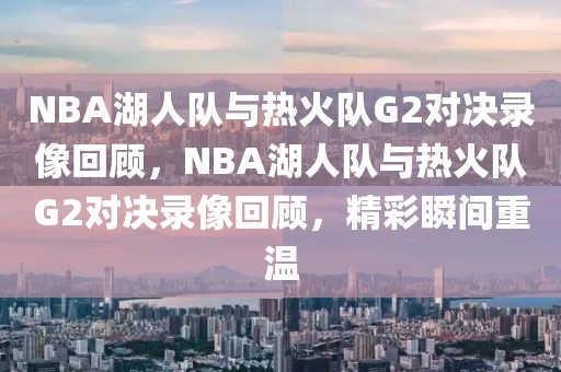 NBA湖人队与热火队G2对决录像回顾，NBA湖人队与热火队G2对决录像回顾，精彩瞬间重温