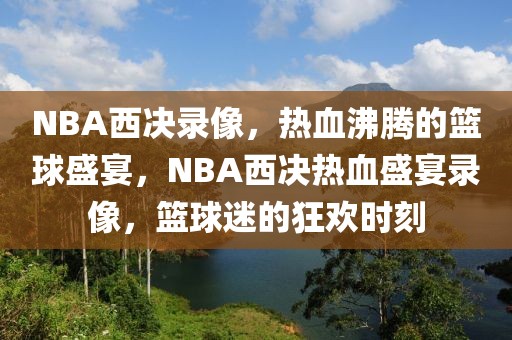 NBA西决录像，热血沸腾的篮球盛宴，NBA西决热血盛宴录像，篮球迷的狂欢时刻