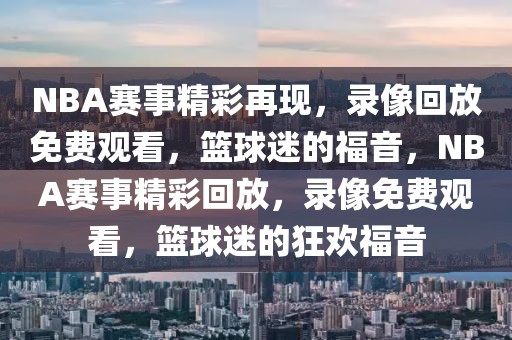 NBA赛事精彩再现，录像回放免费观看，篮球迷的福音，NBA赛事精彩回放，录像免费观看，篮球迷的狂欢福音