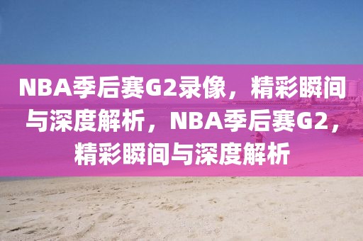 NBA季后赛G2录像，精彩瞬间与深度解析，NBA季后赛G2，精彩瞬间与深度解析