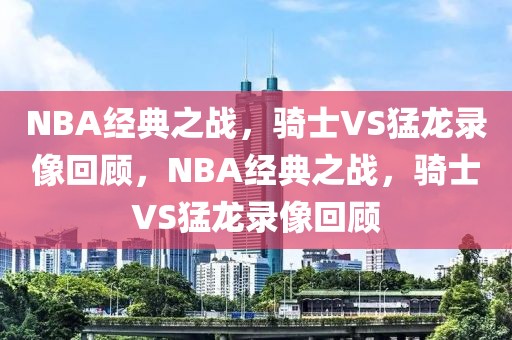 NBA经典之战，骑士VS猛龙录像回顾，NBA经典之战，骑士VS猛龙录像回顾