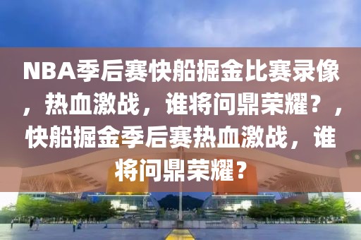 NBA季后赛快船掘金比赛录像，热血激战，谁将问鼎荣耀？，快船掘金季后赛热血激战，谁将问鼎荣耀？