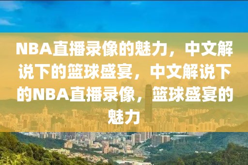 NBA直播录像的魅力，中文解说下的篮球盛宴，中文解说下的NBA直播录像，篮球盛宴的魅力