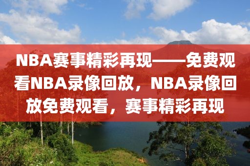 NBA赛事精彩再现——免费观看NBA录像回放，NBA录像回放免费观看，赛事精彩再现