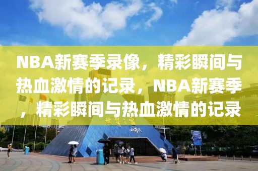 NBA新赛季录像，精彩瞬间与热血激情的记录，NBA新赛季，精彩瞬间与热血激情的记录