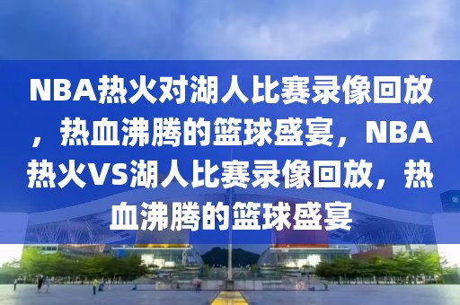 NBA热火对湖人比赛录像回放，热血沸腾的篮球盛宴，NBA热火VS湖人比赛录像回放，热血沸腾的篮球盛宴