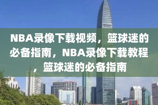 NBA录像下载视频，篮球迷的必备指南，NBA录像下载教程，篮球迷的必备指南