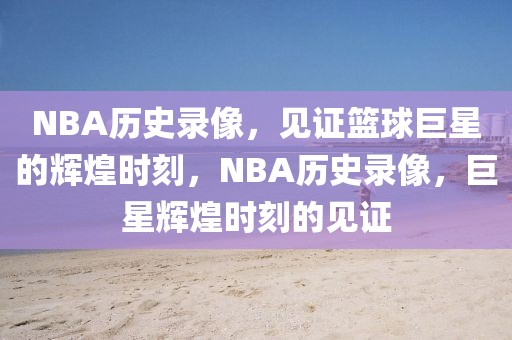 NBA历史录像，见证篮球巨星的辉煌时刻，NBA历史录像，巨星辉煌时刻的见证