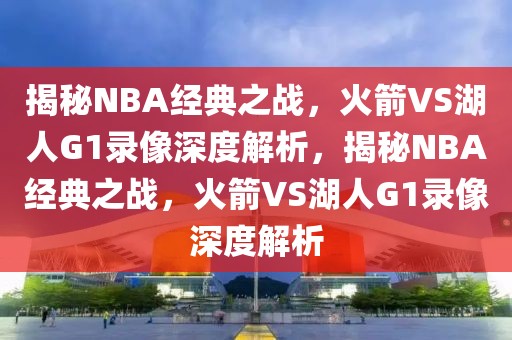 揭秘NBA经典之战，火箭VS湖人G1录像深度解析，揭秘NBA经典之战，火箭VS湖人G1录像深度解析