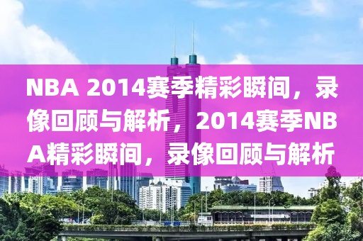 NBA 2014赛季精彩瞬间，录像回顾与解析，2014赛季NBA精彩瞬间，录像回顾与解析