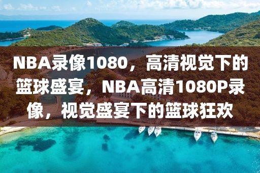 NBA录像1080，高清视觉下的篮球盛宴，NBA高清1080P录像，视觉盛宴下的篮球狂欢