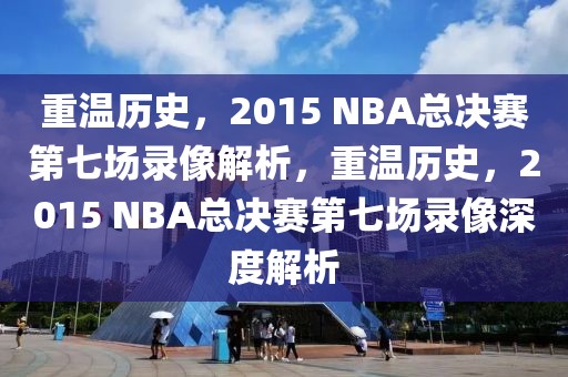 重温历史，2015 NBA总决赛第七场录像解析，重温历史，2015 NBA总决赛第七场录像深度解析