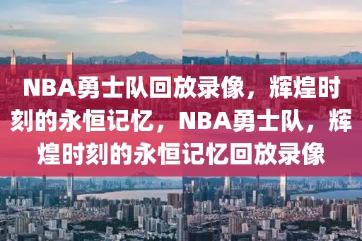 NBA勇士队回放录像，辉煌时刻的永恒记忆，NBA勇士队，辉煌时刻的永恒记忆回放录像