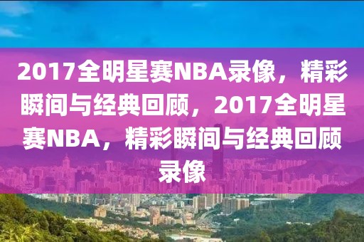 2017全明星赛NBA录像，精彩瞬间与经典回顾，2017全明星赛NBA，精彩瞬间与经典回顾录像