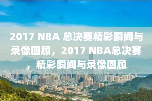 2017 NBA 总决赛精彩瞬间与录像回顾，2017 NBA总决赛，精彩瞬间与录像回顾