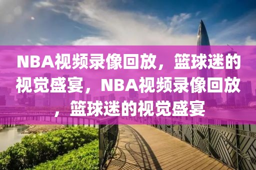 NBA视频录像回放，篮球迷的视觉盛宴，NBA视频录像回放，篮球迷的视觉盛宴