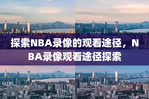 探索NBA录像的观看途径，NBA录像观看途径探索