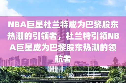 NBA巨星杜兰特成为巴黎股东热潮的引领者，杜兰特引领NBA巨星成为巴黎股东热潮的领航者